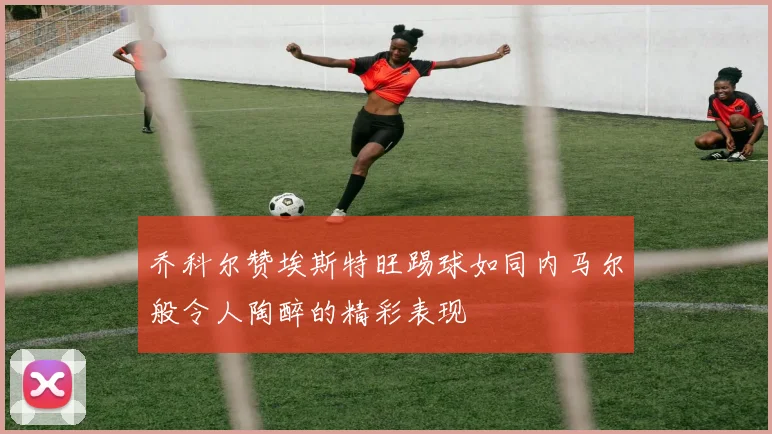 乔科尔赞埃斯特旺踢球如同内马尔般令人陶醉的精彩表现