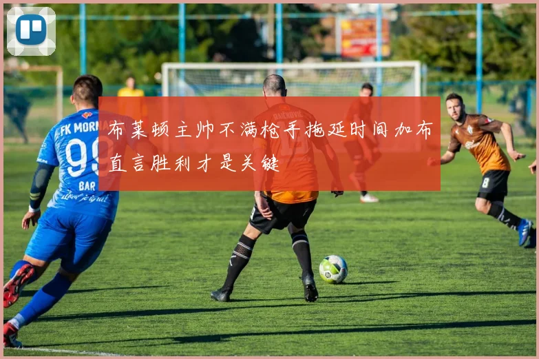 布莱顿主帅不满枪手拖延时间加布直言胜利才是关键