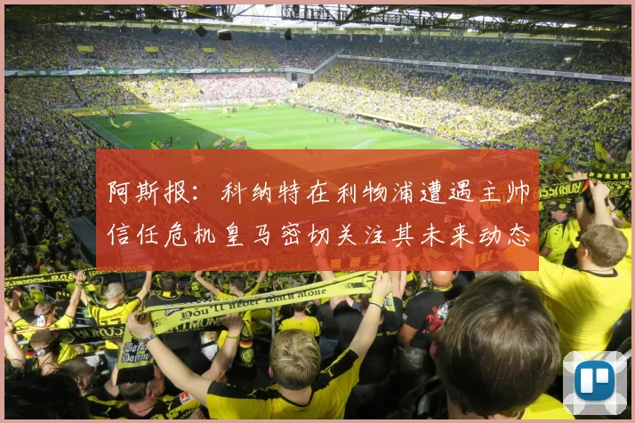 阿斯报：科纳特在利物浦遭遇主帅信任危机皇马密切关注其未来动态