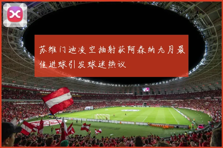 苏维门迪凌空抽射获阿森纳九月最佳进球引发球迷热议