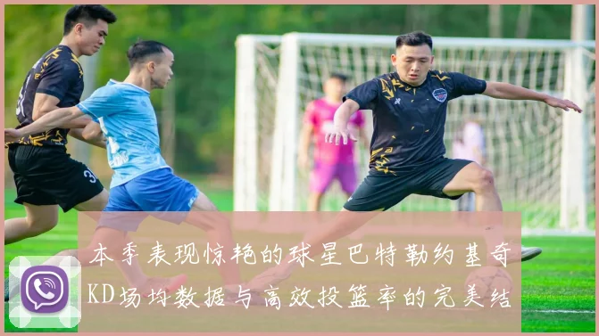 本季表现惊艳的球星巴特勒约基奇KD场均数据与高效投篮率的完美结合