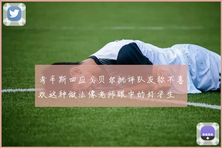考辛斯回应戈贝尔批评队友称不喜欢这种做法像老师眼中的好学生