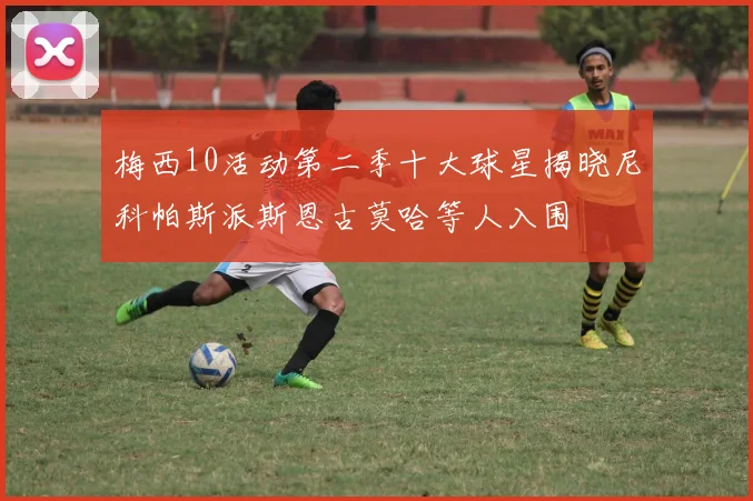 梅西10活动第二季十大球星揭晓尼科帕斯派斯恩古莫哈等人入围