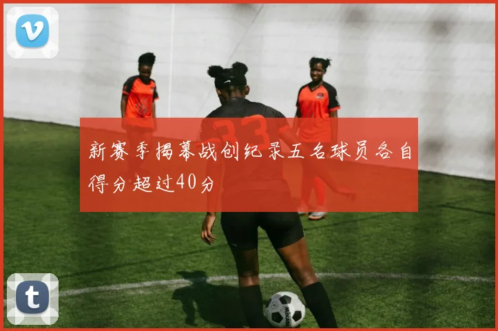 新赛季揭幕战创纪录五名球员各自得分超过40分