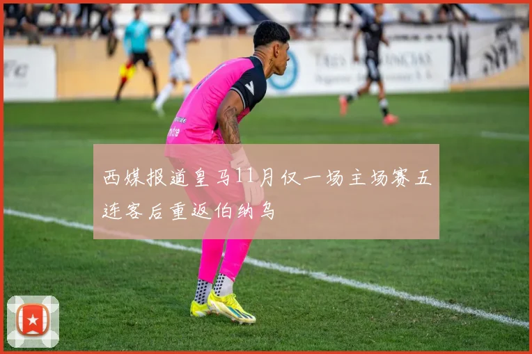 西媒报道皇马11月仅一场主场赛五连客后重返伯纳乌