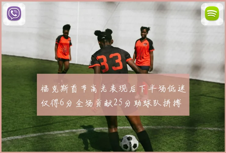 福克斯首节高光表现后下半场低迷仅得6分全场贡献25分助球队拼搏
