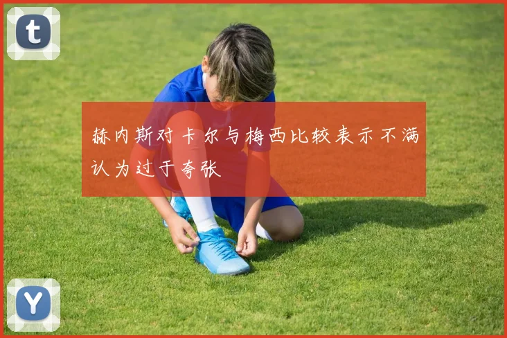赫内斯对卡尔与梅西比较表示不满认为过于夸张