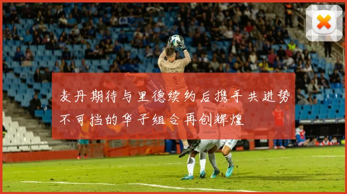 麦丹期待与里德续约后携手共进势不可挡的华子组合再创辉煌