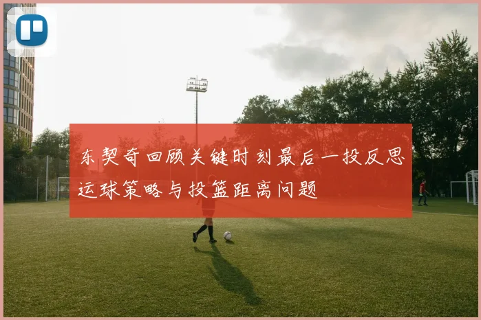 东契奇回顾关键时刻最后一投反思运球策略与投篮距离问题
