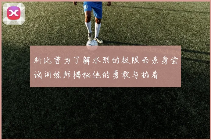 科比曾为了解水刑的极限而亲身尝试训练师揭秘他的勇敢与执着