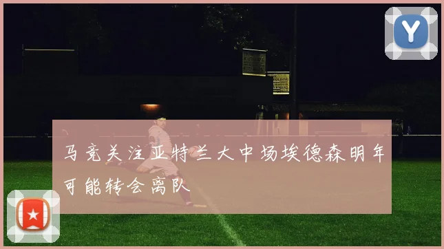 马竞关注亚特兰大中场埃德森明年可能转会离队