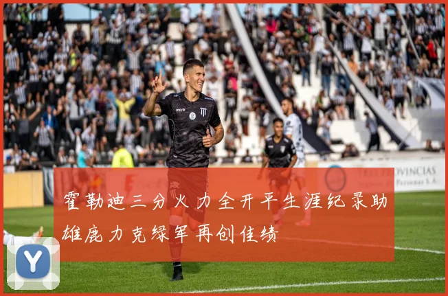 霍勒迪三分火力全开平生涯纪录助雄鹿力克绿军再创佳绩