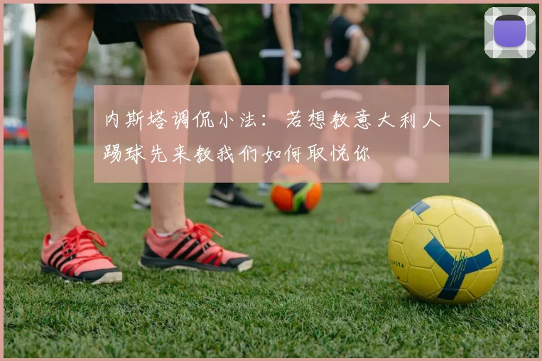 内斯塔调侃小法：若想教意大利人踢球先来教我们如何取悦你