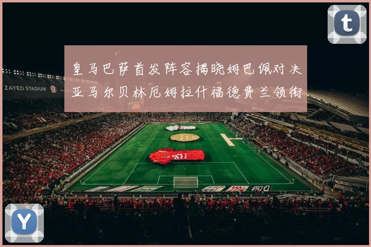 皇马巴萨首发阵容揭晓姆巴佩对决亚马尔贝林厄姆拉什福德费兰领衔出战
