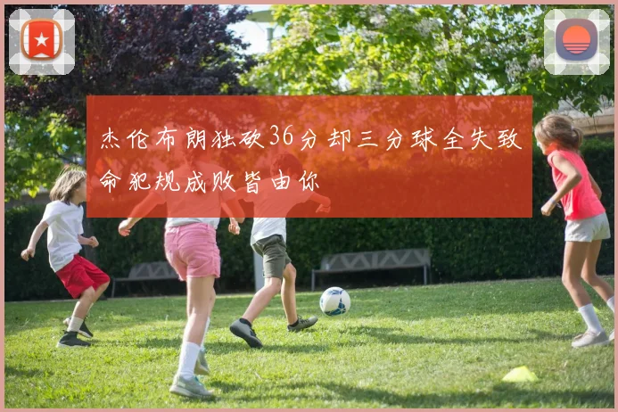 杰伦布朗独砍36分却三分球全失致命犯规成败皆由你