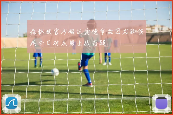 森林狼官方确认爱德华兹因右脚伤病今日对灰熊出战存疑