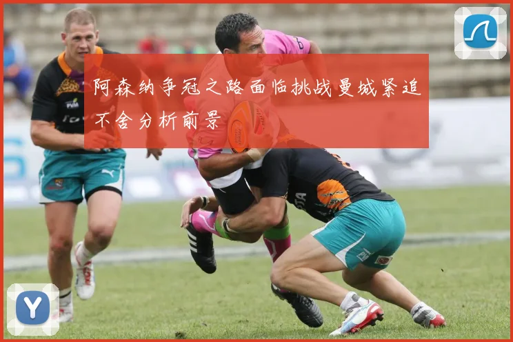 阿森纳争冠之路面临挑战曼城紧追不舍分析前景