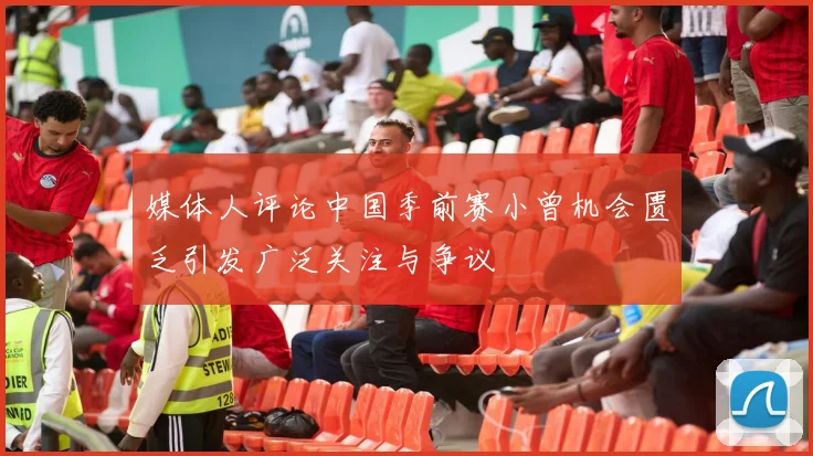 媒体人评论中国季前赛小曾机会匮乏引发广泛关注与争议