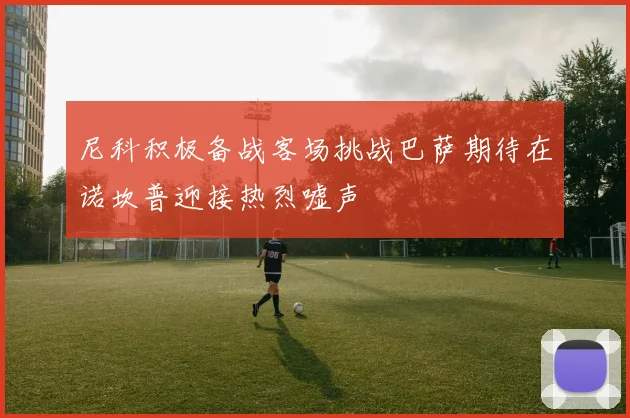 尼科积极备战客场挑战巴萨期待在诺坎普迎接热烈嘘声