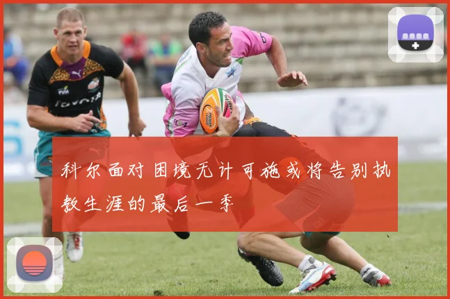 科尔面对困境无计可施或将告别执教生涯的最后一季