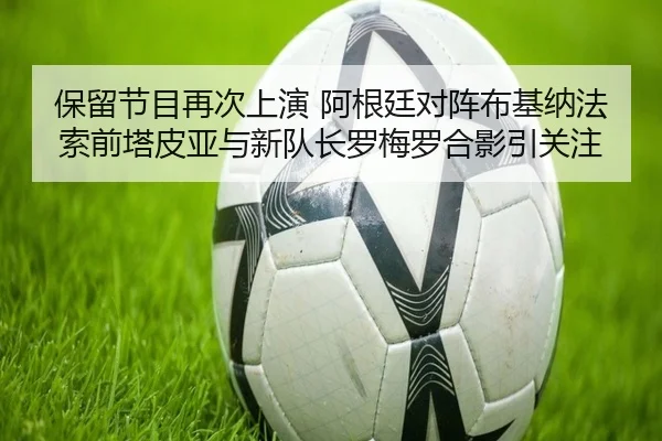 保留节目再次上演 阿根廷对阵布基纳法索前塔皮亚与新队长罗梅罗合影引关注 - LDSPORTS