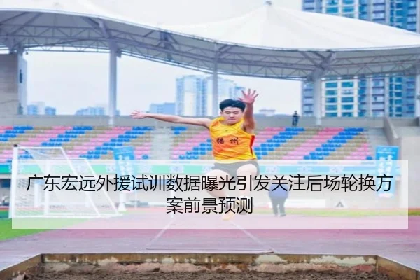 广东宏远外援试训数据曝光引发关注后场轮换方案前景预测 - LDSPORTS