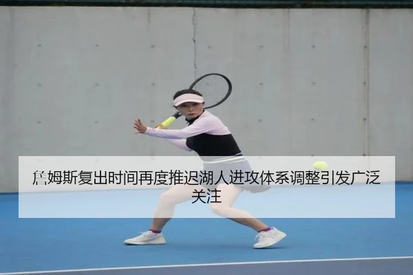 詹姆斯复出时间再度推迟湖人进攻体系调整引发广泛关注 - LDSPORTS